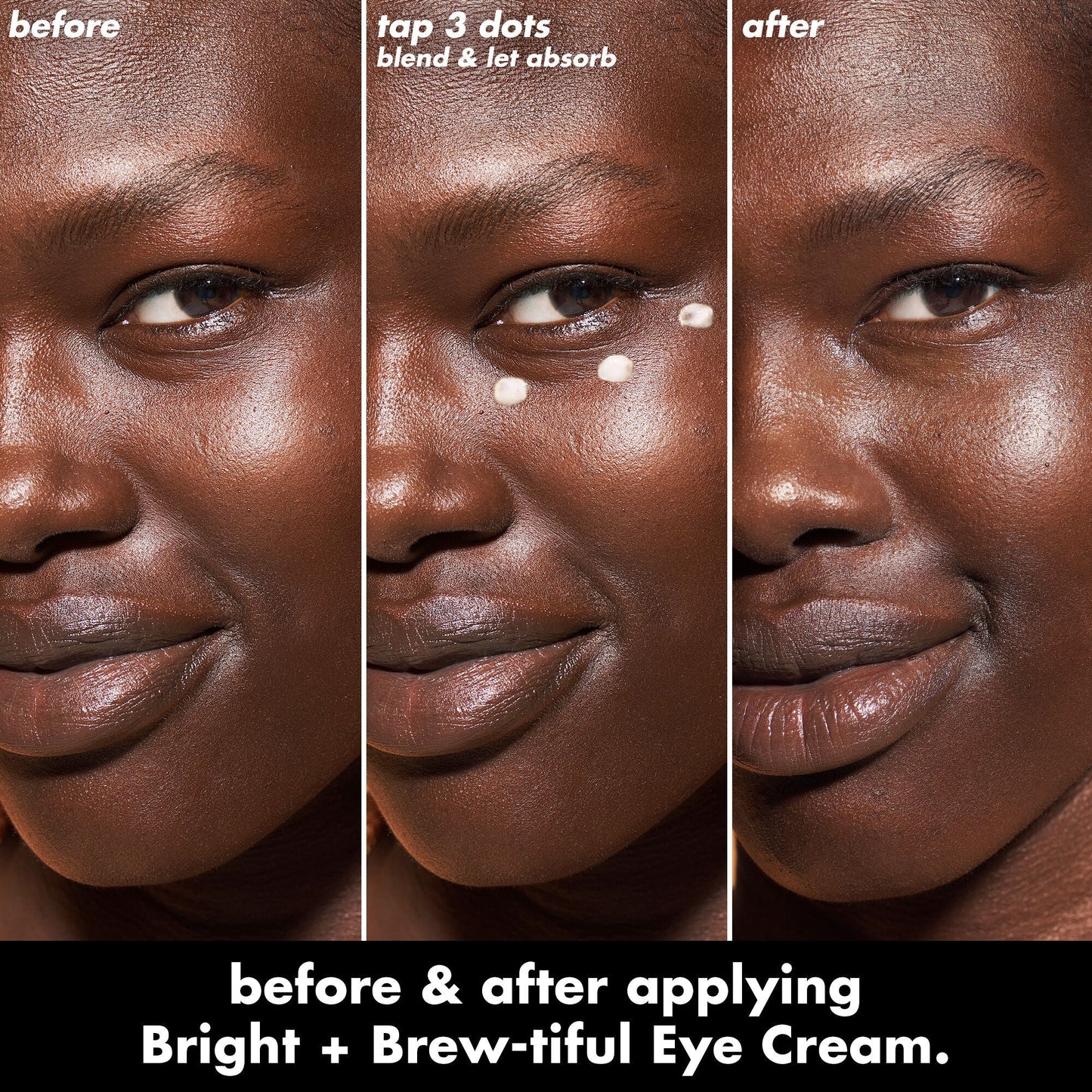 Apply 3 dots of Bright + Brew-Tiful under your eyes, blend and let it absorb